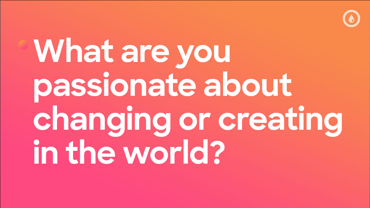 What are you passionate about changing or creating in the world?